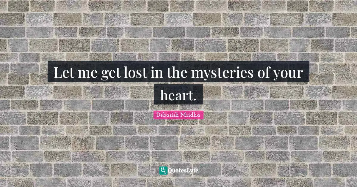 Let me get lost in the mysteries of your heart.
