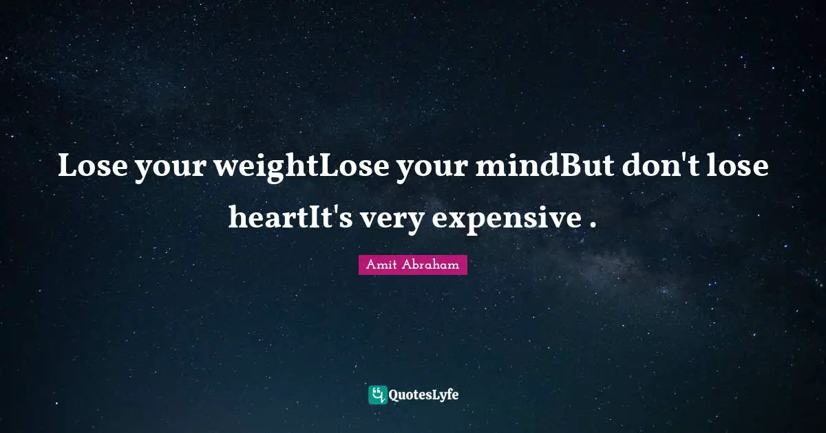 Lose your weightLose your mindBut don't lose heartIt's very expensive .