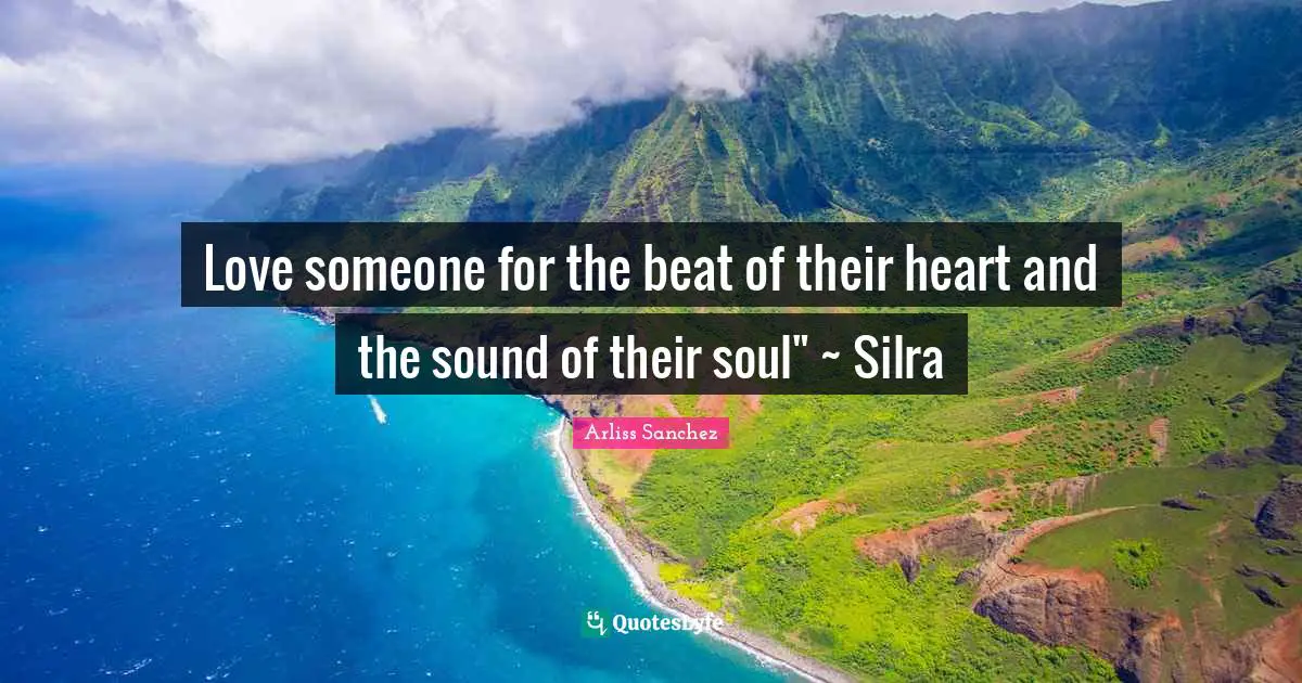 Love someone for the beat of their heart and the sound of their soul" ~ Silra