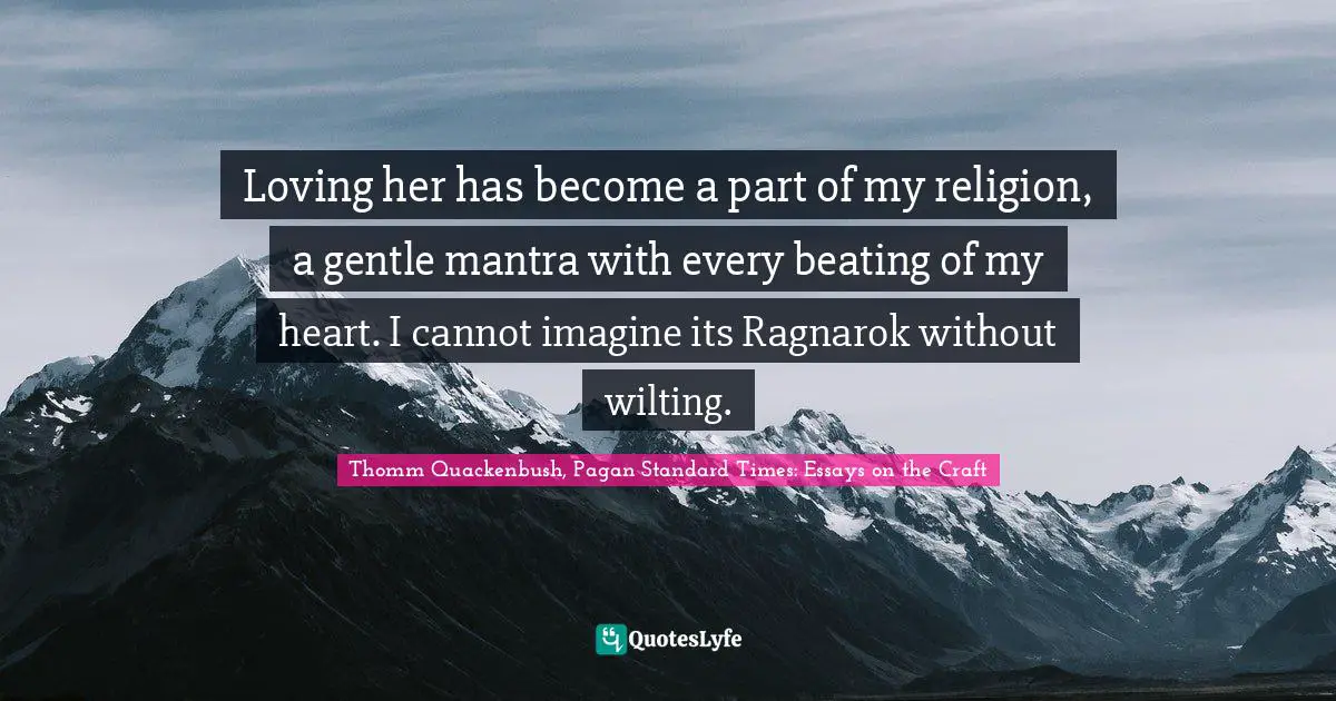 Loving her has become a part of my religion, a gentle mantra with every beating of my heart. I cannot imagine its Ragnarok without wilting.