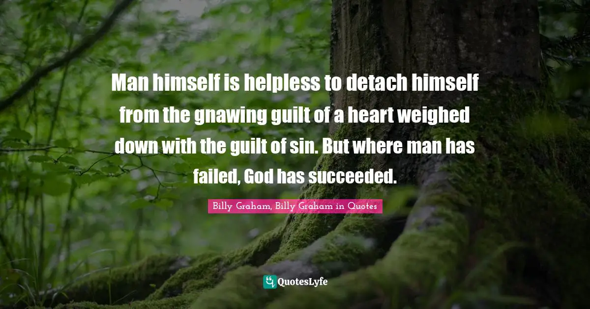 Man himself is helpless to detach himself from the gnawing guilt of a heart weighed down with the guilt of sin. But where man has failed, God has succeeded.