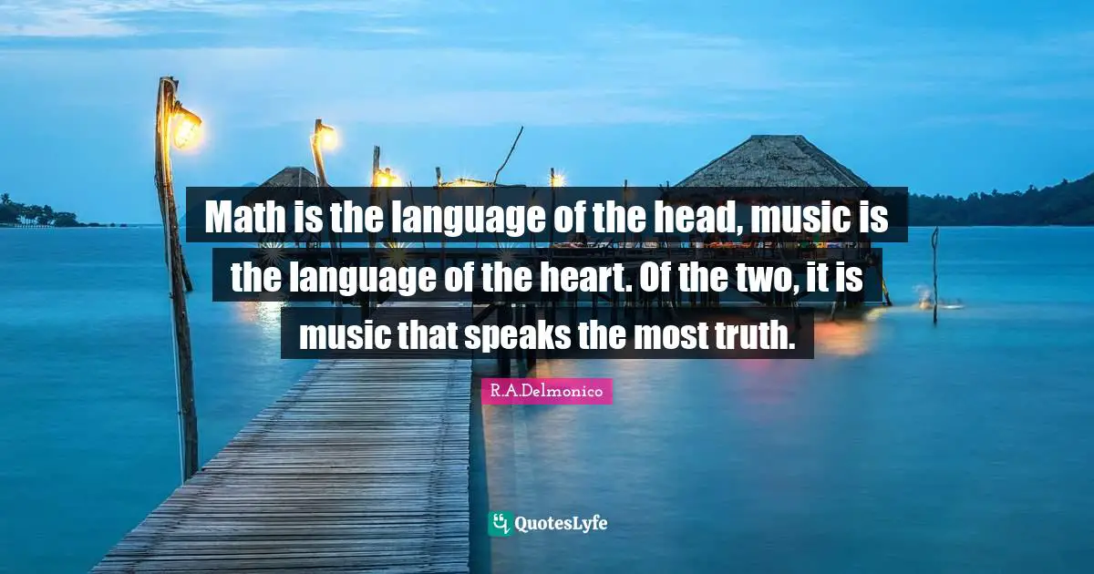 Math is the language of the head, music is the language of the heart. Of the two, it is music that speaks the most truth.