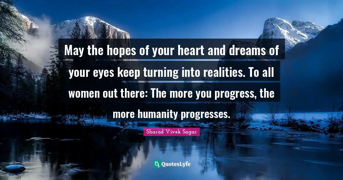 Sharad Vivek Sagar Quotes: May the hopes of your heart and dreams of your eyes keep turning into realities. To all women out there: The more you progress, the more humanity progresses.