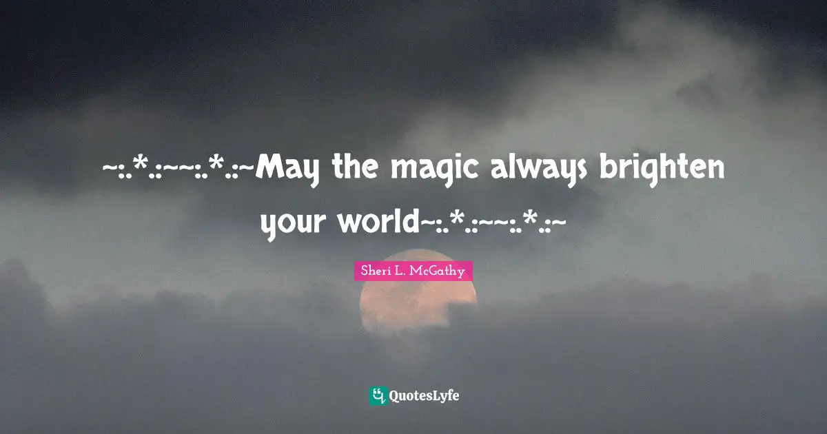 ~:.*.:~~:.*.:~May the magic always brighten your world~:.*.:~~:.*.:~