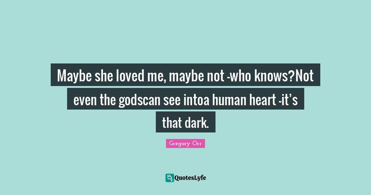 Maybe she loved me, maybe not –who knows?Not even the godscan see intoa human heart –it’s that dark.