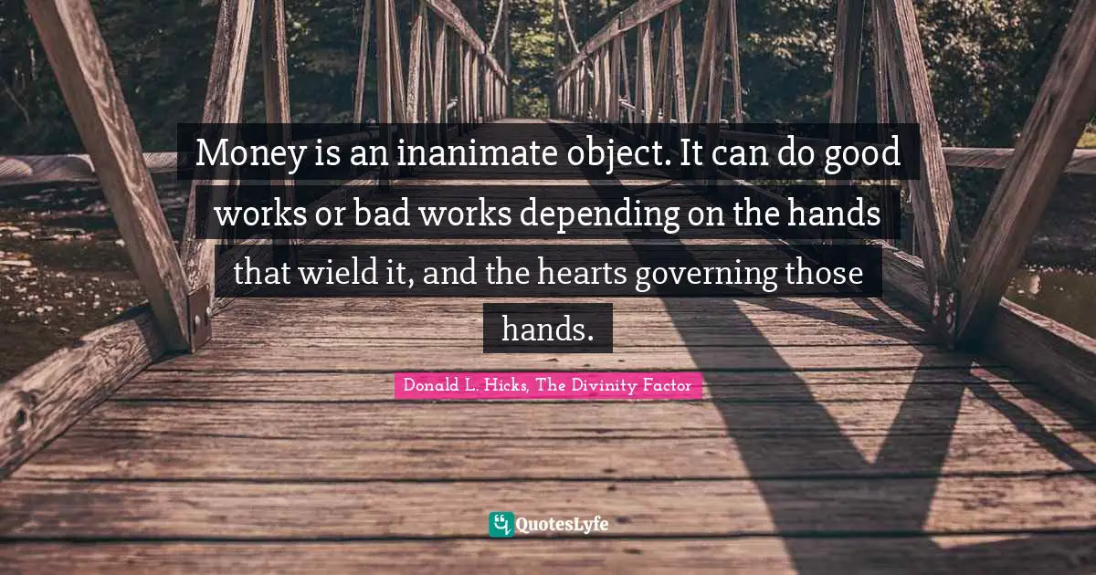 Money is an inanimate object. It can do good works or bad works depending on the hands that wield it, and the hearts governing those hands.