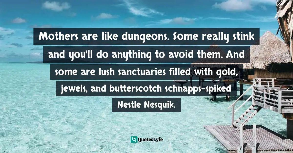 Mothers are like dungeons. Some really stink and you'll do anything to avoid them. And some are lush sanctuaries filled with gold, jewels, and butterscotch schnapps-spiked Nestle Nesquik.