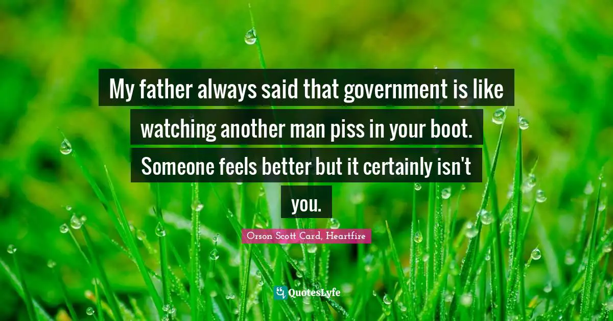 My father always said that government is like watching another man piss in your boot. Someone feels better but it certainly isn't you.