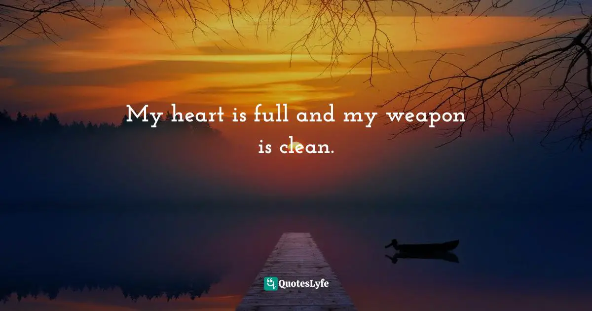 My heart is full and my weapon is clean.