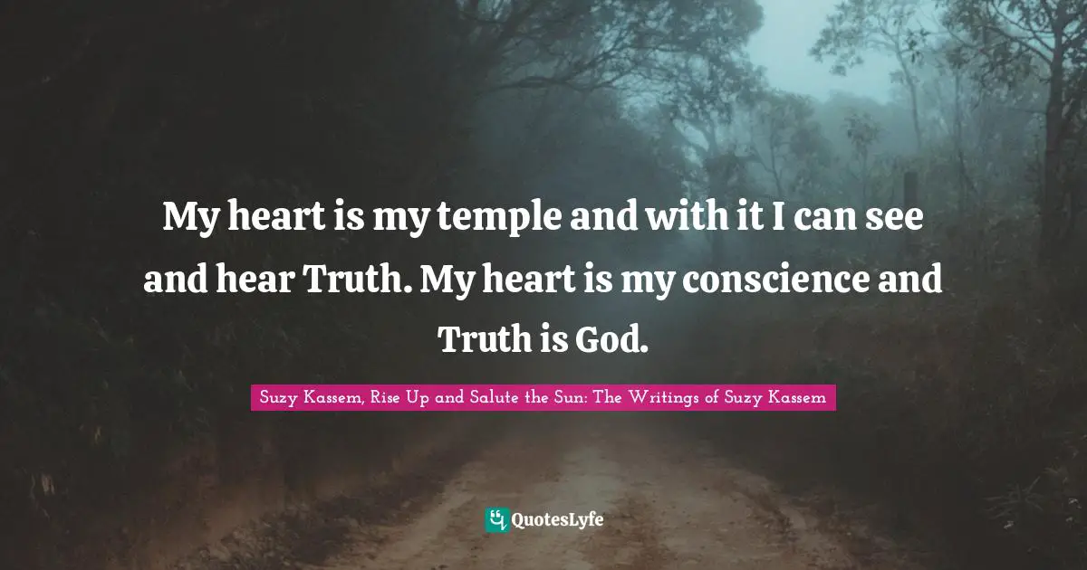 My heart is my temple and with it I can see and hear Truth. My heart is my conscience and Truth is God.