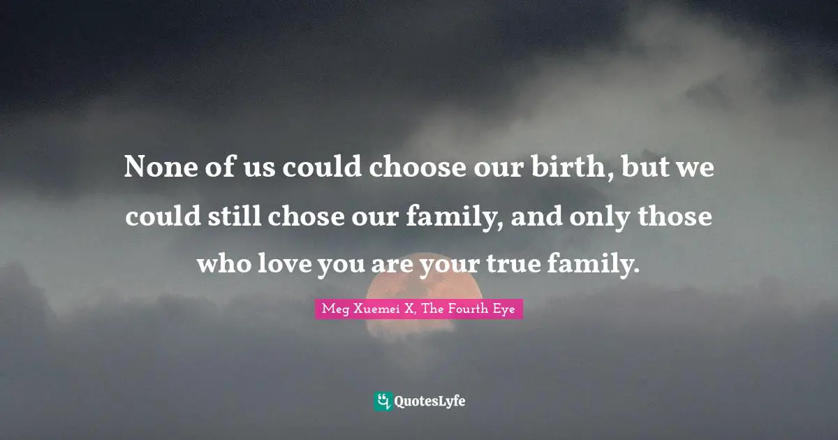 None of us could choose our birth, but we could still chose our family, and only those who love you are your true family.