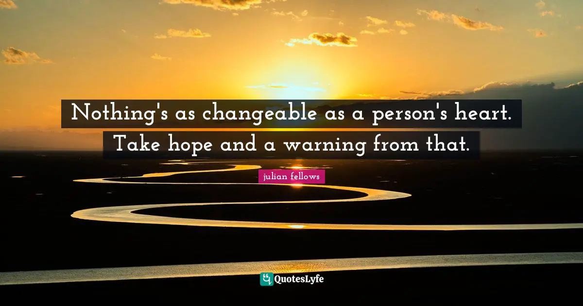 Nothing's as changeable as a person's heart. Take hope and a warning from that.