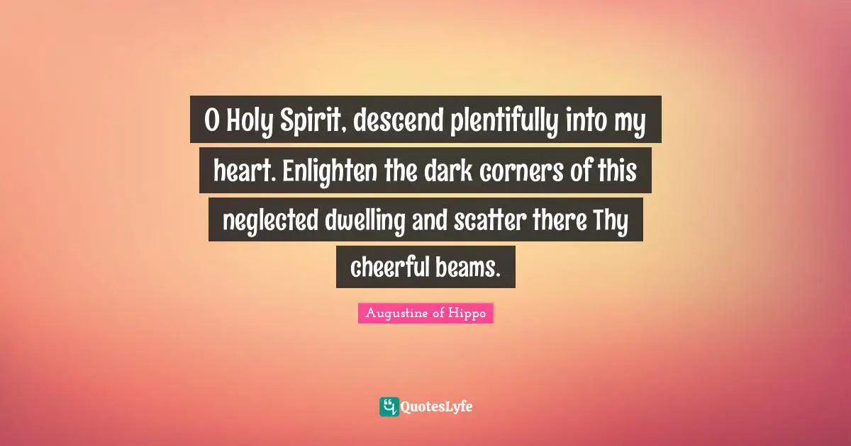 Neglected Quotes: "O Holy Spirit, descend plentifully into my heart. Enlighten the dark corners of this neglected dwelling and scatter there Thy cheerful beams."
