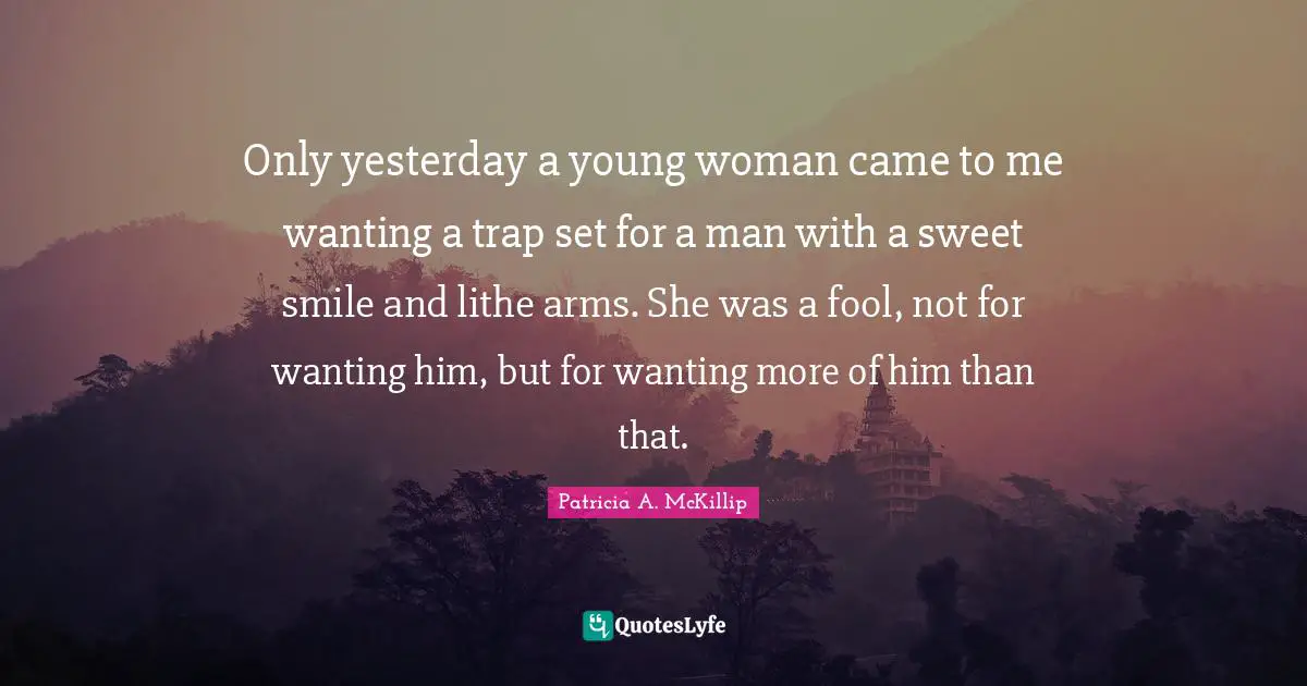 Only yesterday a young woman came to me wanting a trap set for a man with a sweet smile and lithe arms. She was a fool, not for wanting him, but for wanting more of him than that.