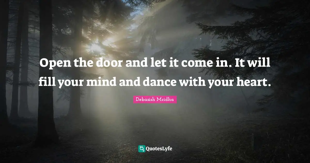 Open the door and let it come in. It will fill your mind and dance with your heart.