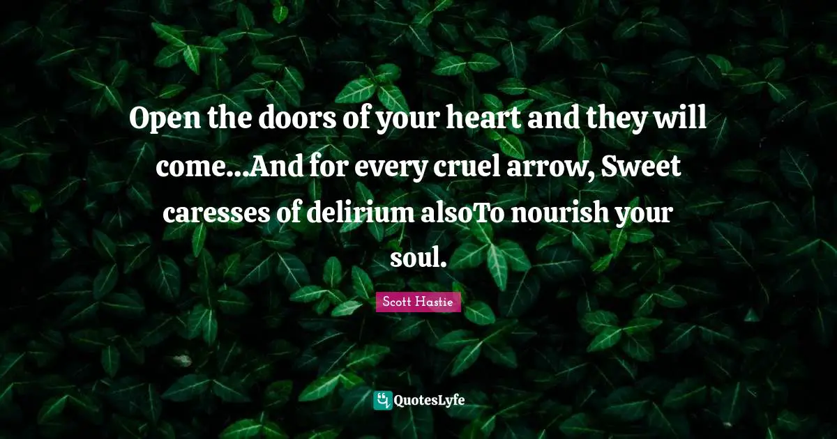 Open the doors of your heart and they will come…And for every cruel arrow, Sweet caresses of delirium alsoTo nourish your soul.
