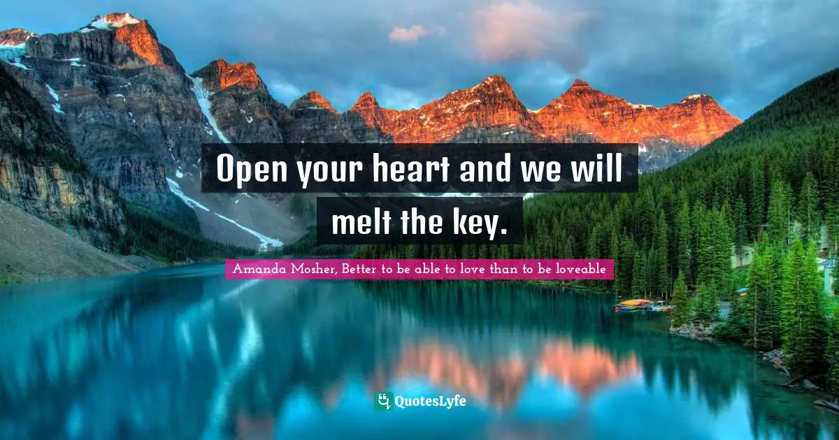 Amanda Mosher, Better to be able to love than to be loveable Quotes: Open your heart and we will melt the key.