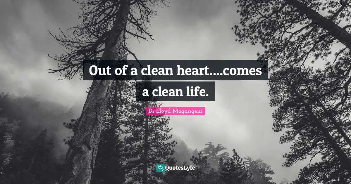 Out of a clean heart....comes a clean life.