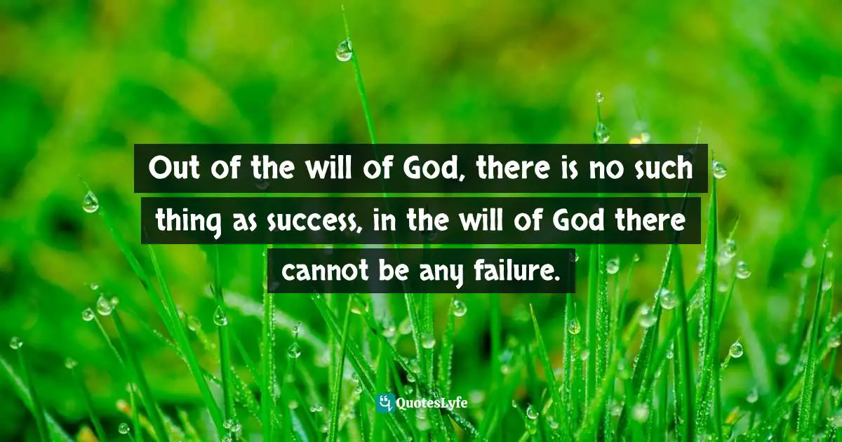 Out of the will of God, there is no such thing as success, in the will of God there cannot be any failure.