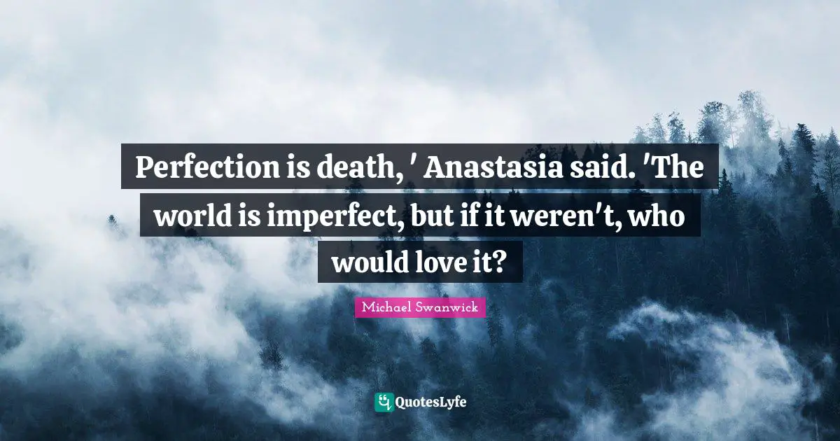Perfection is death, ' Anastasia said. 'The world is imperfect, but if it weren't, who would love it?