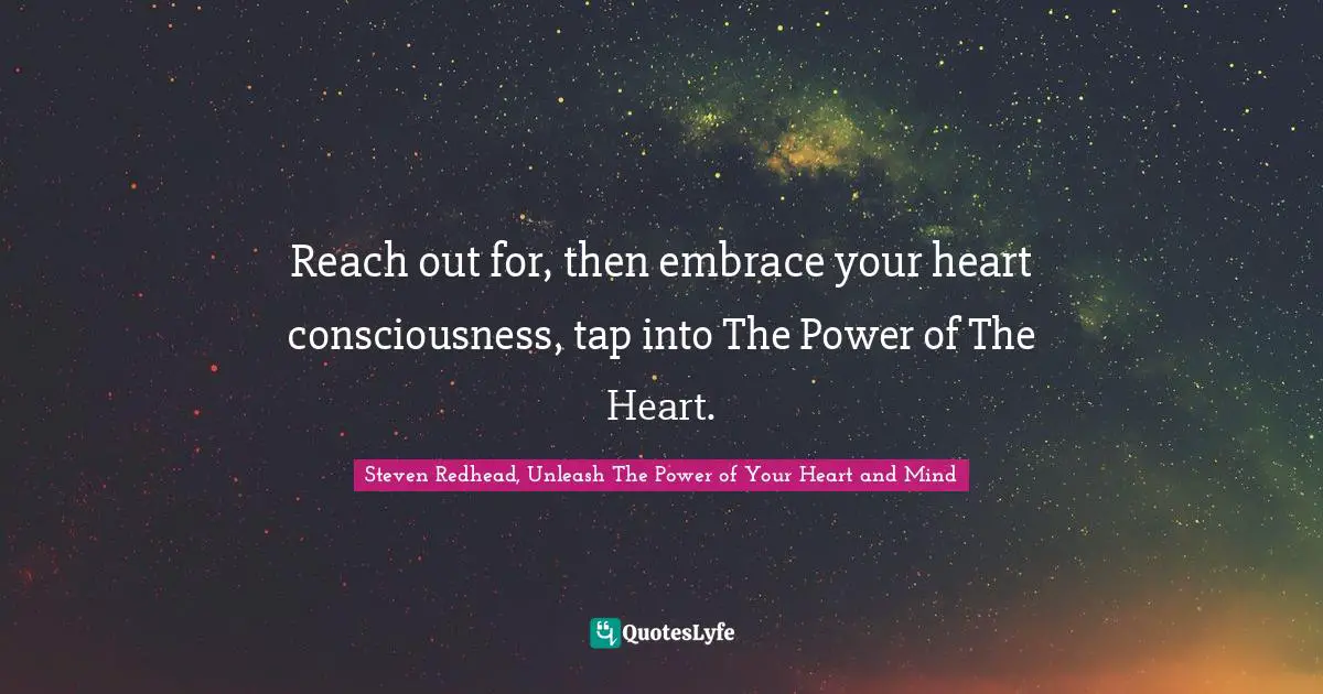 Reach out for, then embrace your heart consciousness, tap into The Power of The Heart.