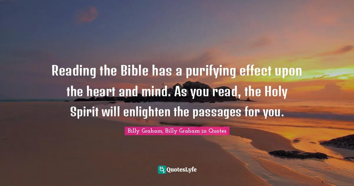 Reading the Bible has a purifying effect upon the heart and mind. As you read, the Holy Spirit will enlighten the passages for you.