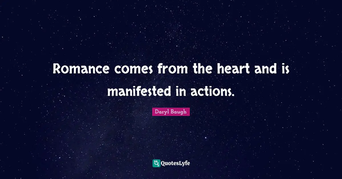 Romance comes from the heart and is manifested in actions.