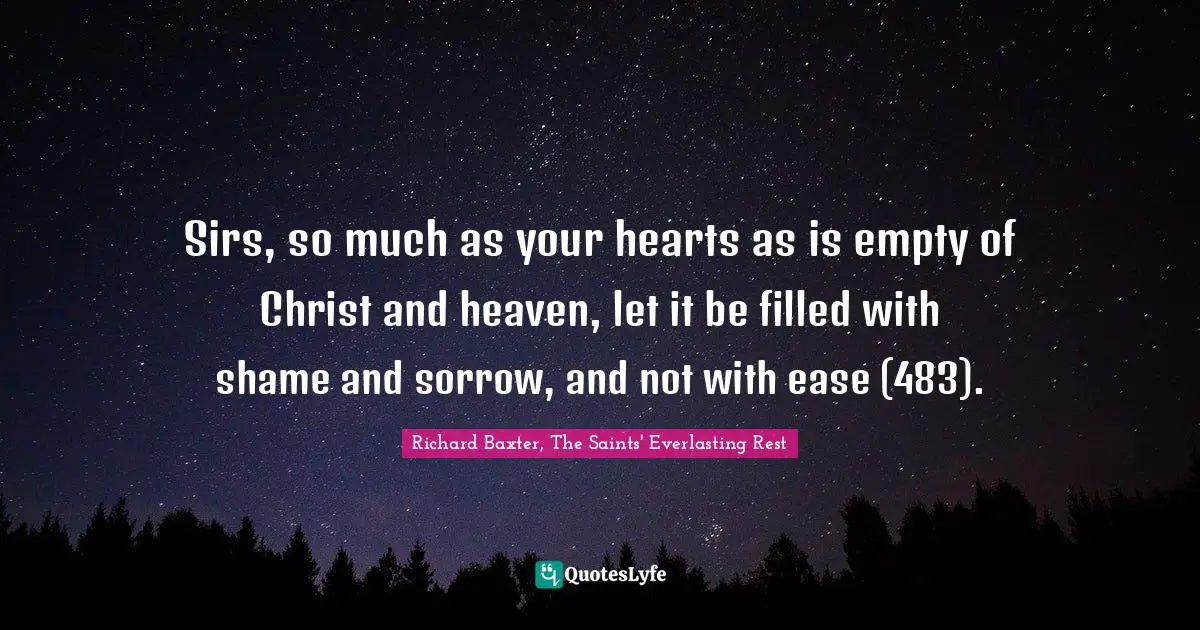 Sirs, so much as your hearts as is empty of Christ and heaven, let it be filled with shame and sorrow, and not with ease (483).