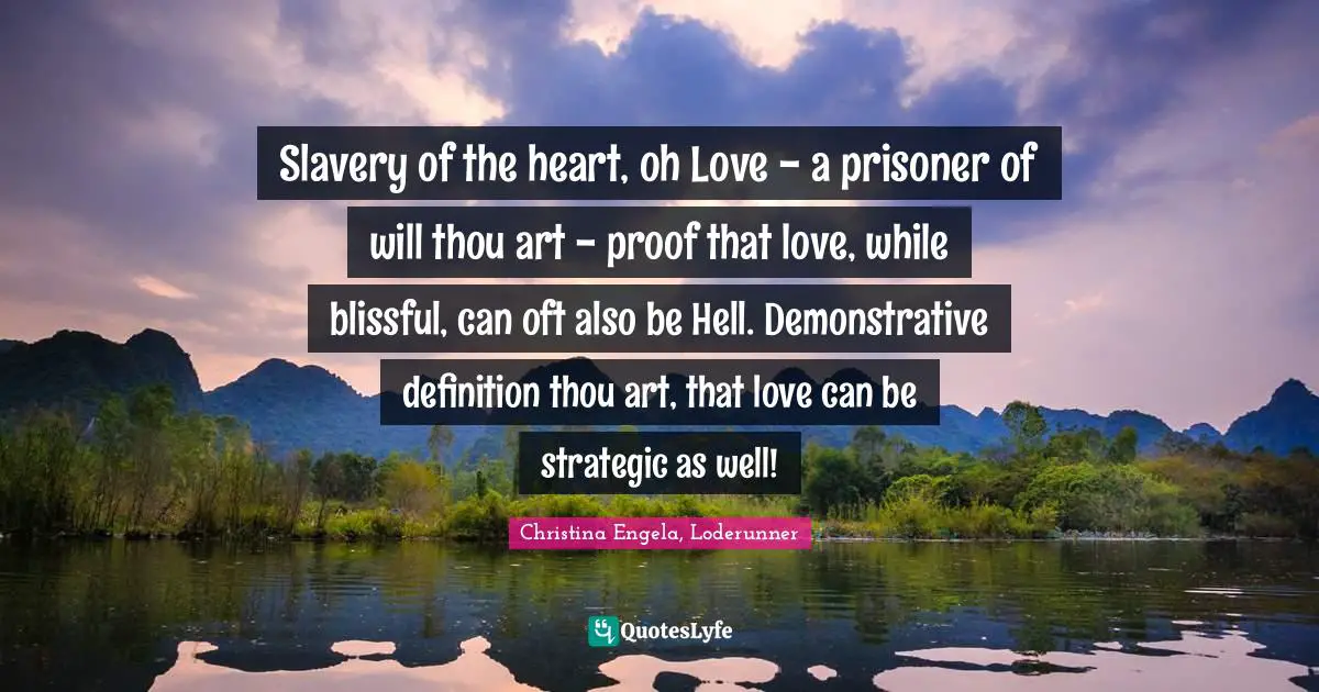 Christina Engela, Loderunner Quotes: "Slavery of the heart, oh Love - a prisoner of will thou art - proof that love, while blissful, can oft also be Hell. Demonstrative definition thou art, that love can be strategic as well!"