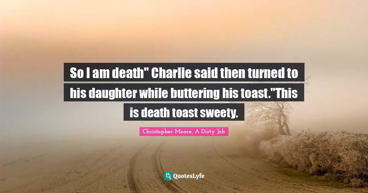 So I am death" Charlie said then turned to his daughter while buttering his toast."This is death toast sweety.