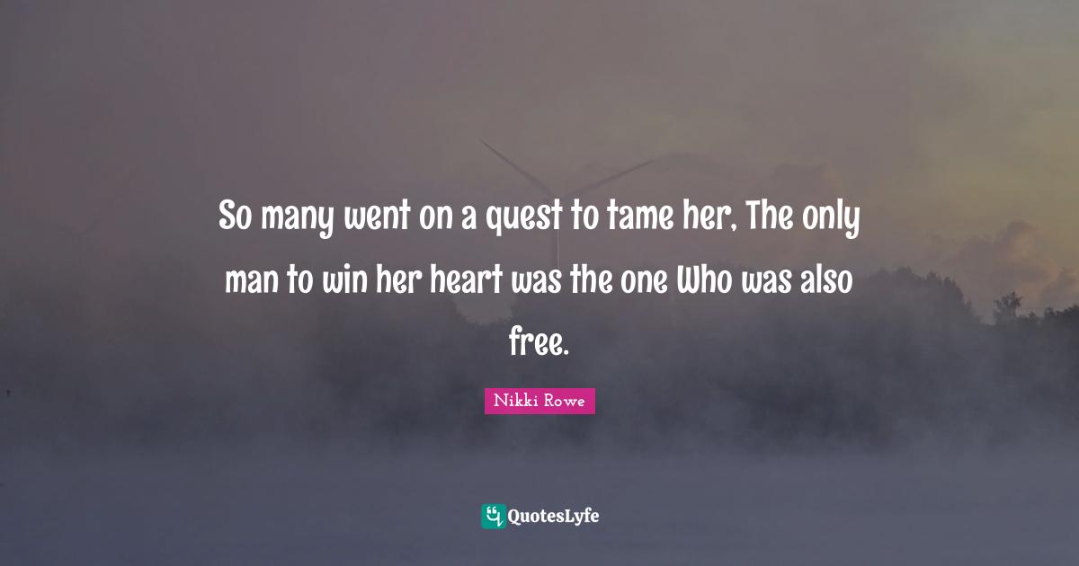So many went on a quest to tame her, The only man to win her heart was the one Who was also free.