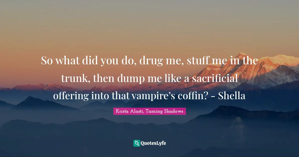 Taming Shadows Quotes: "So what did you do, drug me, stuff me in the trunk, then dump me like a sacrificial offering into that vampire’s coffin? - Shella"