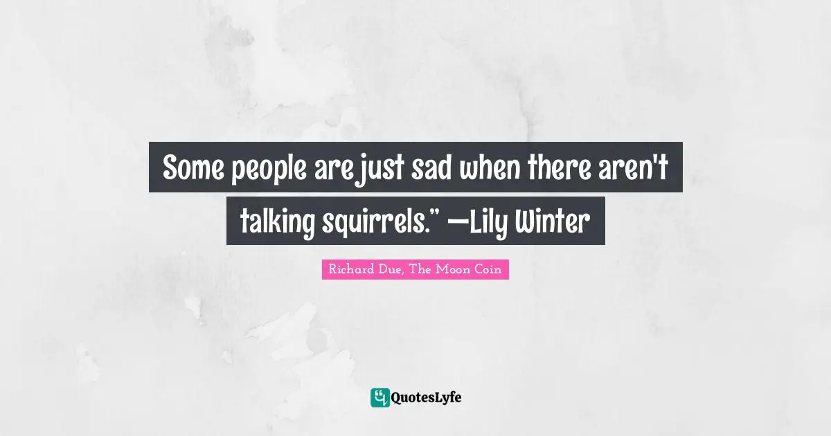 Some people are just sad when there aren't talking squirrels.” —Lily Winter