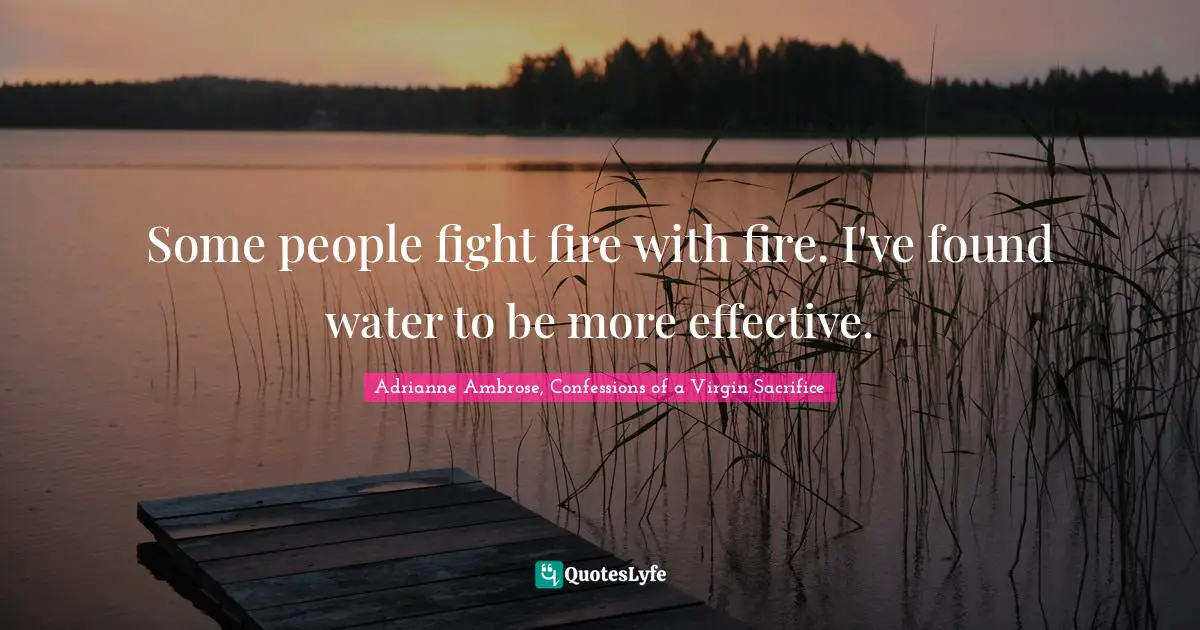 Some people fight fire with fire. I've found water to be more effective.