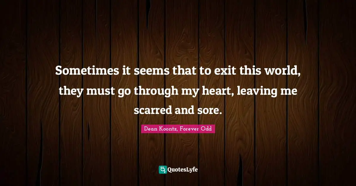 Sometimes it seems that to exit this world, they must go through my heart, leaving me scarred and sore.