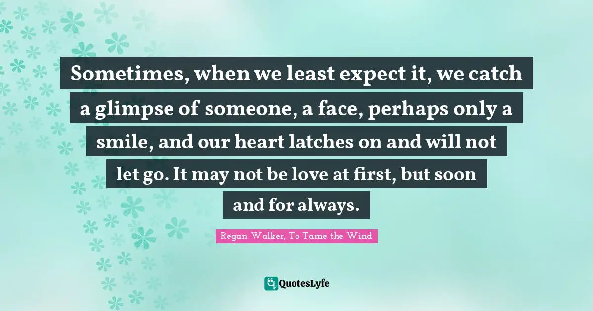 Sometimes, when we least expect it, we catch a glimpse of someone, a face, perhaps only a smile, and our heart latches on and will not let go. It may not be love at first, but soon and for always.