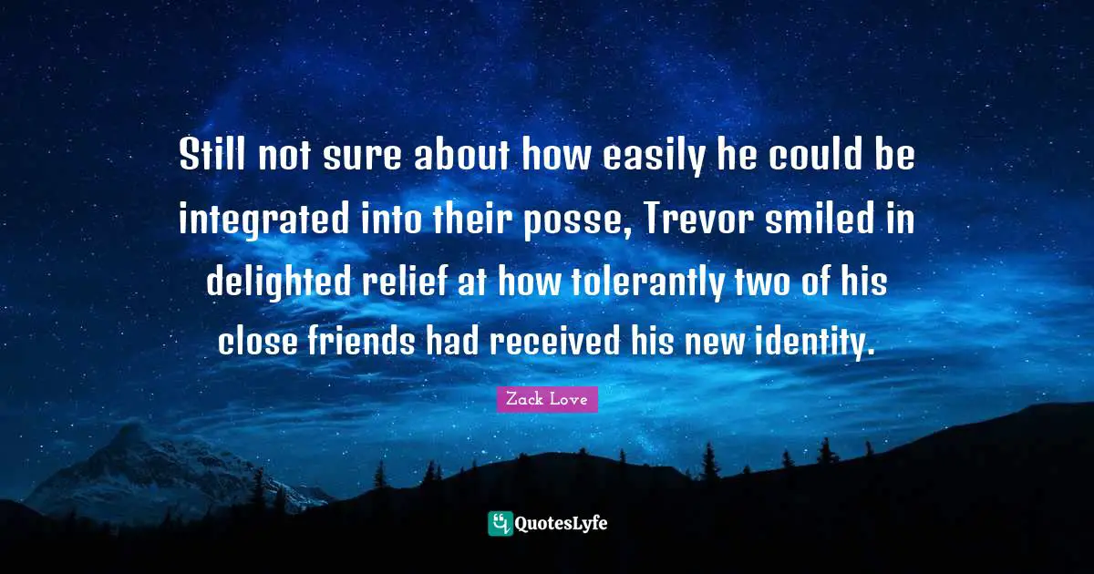 Still not sure about how easily he could be integrated into their posse, Trevor smiled in delighted relief at how tolerantly two of his close friends had received his new identity.