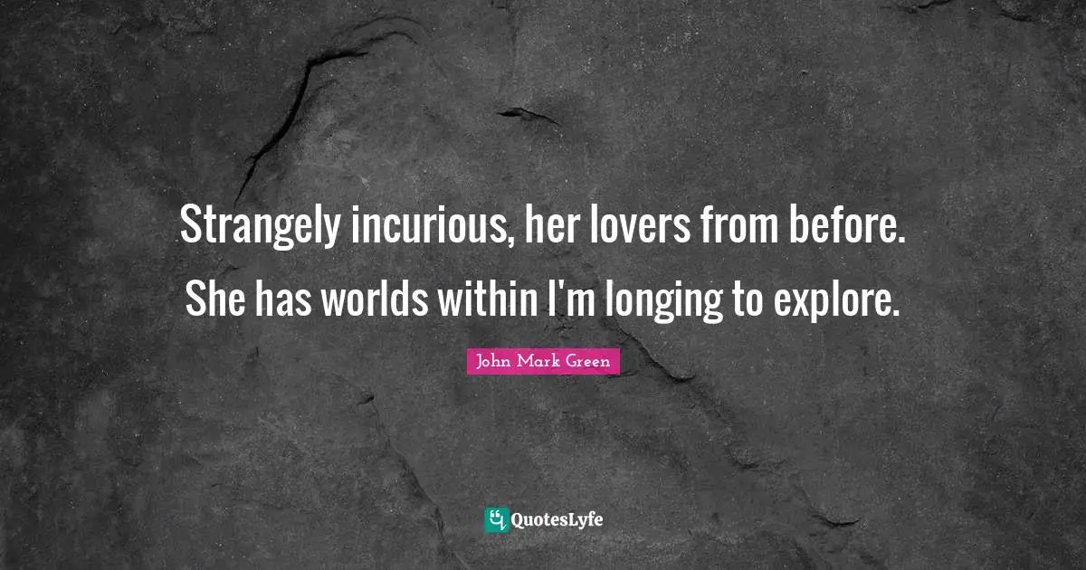 Strangely incurious, her lovers from before. She has worlds within I'm longing to explore.