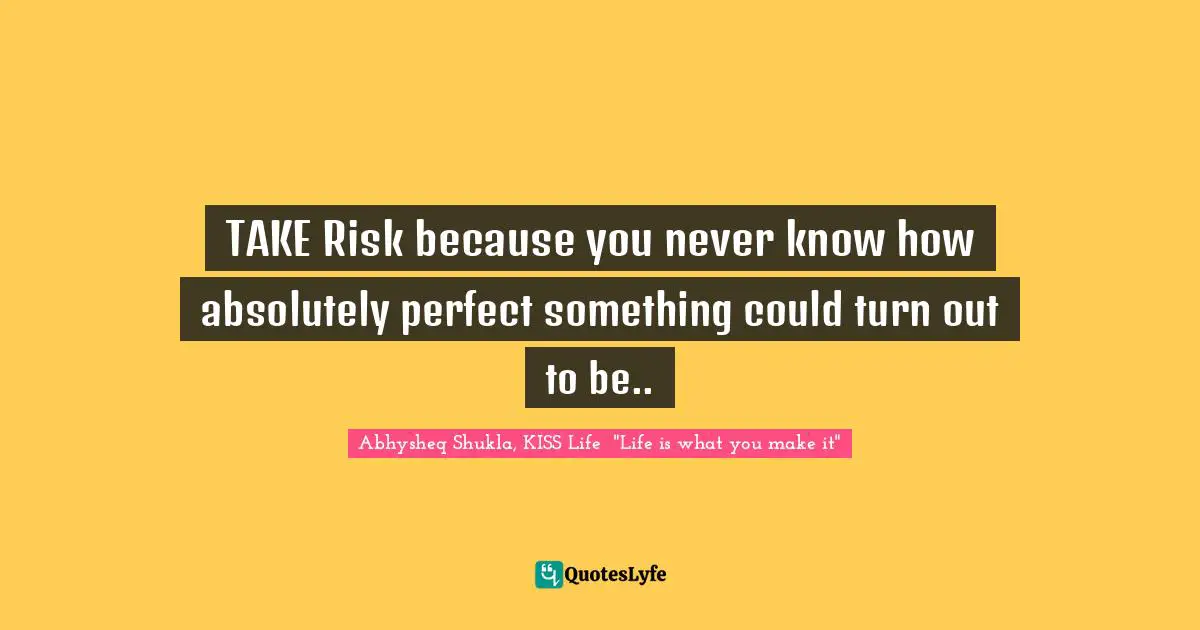 Abhysheq Shukla Quotes: "TAKE Risk because you never know how absolutely perfect something could turn out to be.."