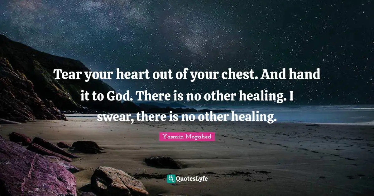 Tear your heart out of your chest. And hand it to God. There is no other healing. I swear, there is no other healing.