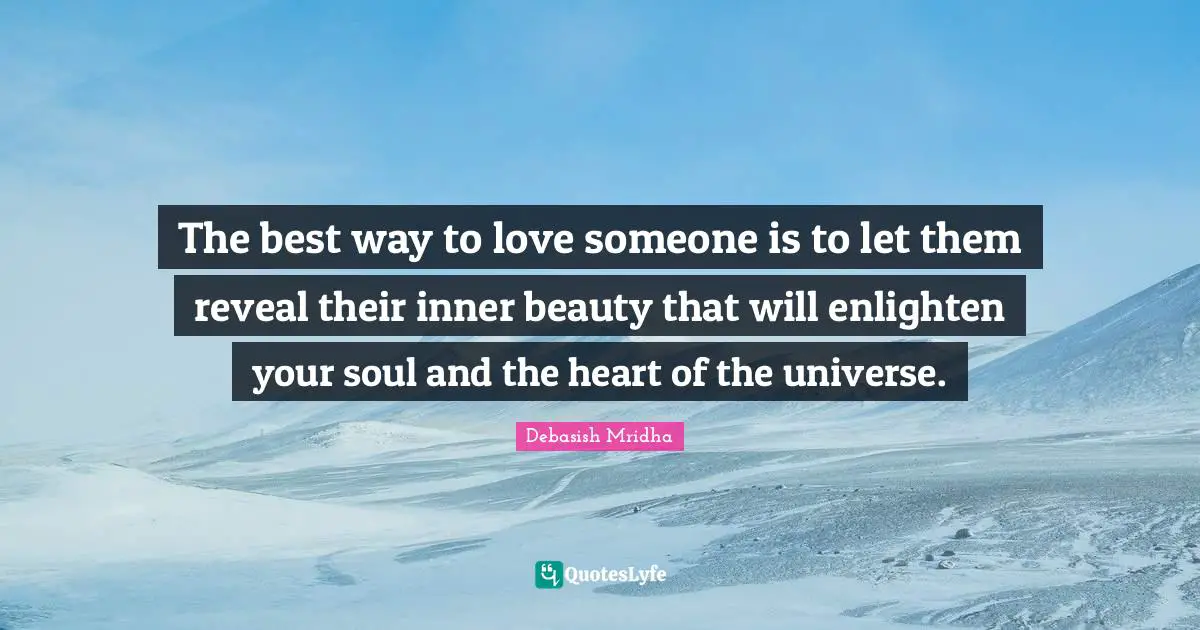 The best way to love someone is to let them reveal their inner beauty that will enlighten your soul and the heart of the universe.