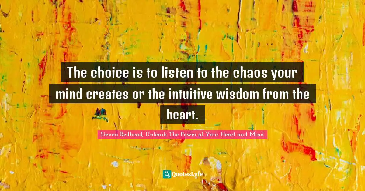 The choice is to listen to the chaos your mind creates or the intuitive wisdom from the heart.