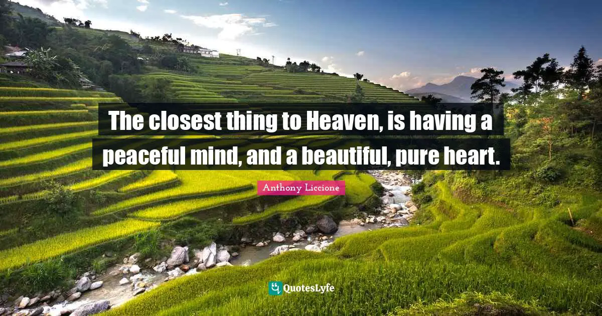 The closest thing to Heaven, is having a peaceful mind, and a beautiful, pure heart.