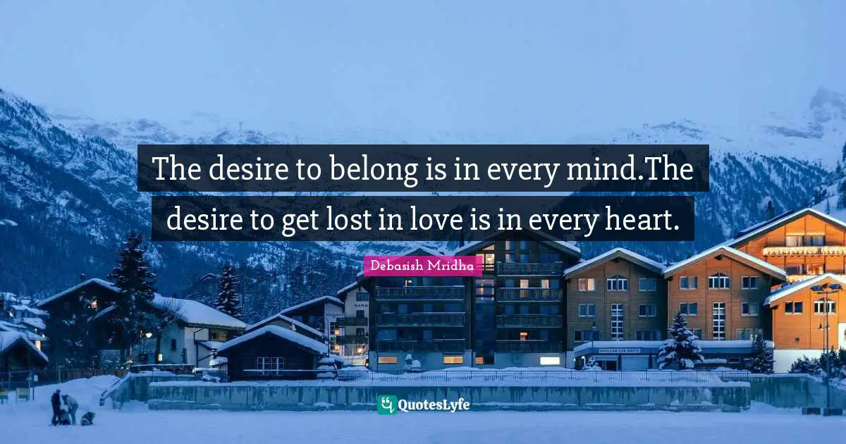 Debasish Mridha Quotes: The desire to belong is in every mind.The desire to get lost in love is in every heart.