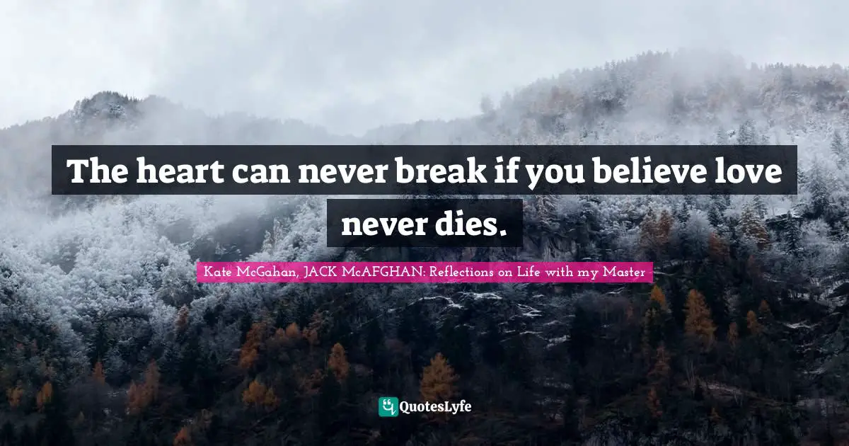 Kate McGahan, JACK McAFGHAN: Reflections On Life With My Master Quotes: "The heart can never break if you believe love never dies."