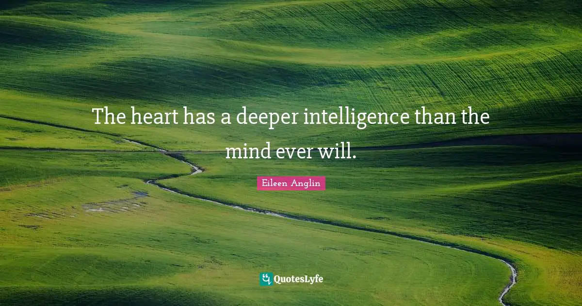 The heart has a deeper intelligence than the mind ever will.