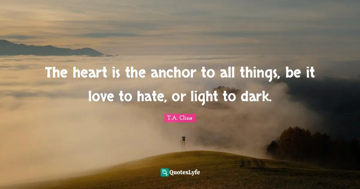 The heart is the anchor to all things, be it love to hate, or light to dark.