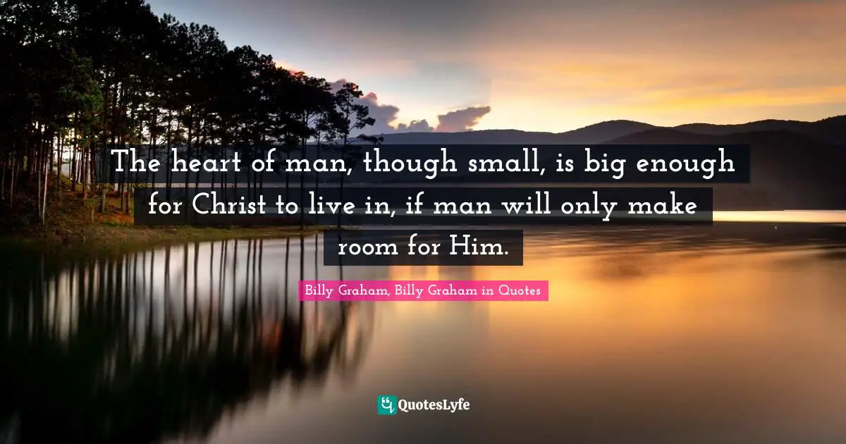 The heart of man, though small, is big enough for Christ to live in, if man will only make room for Him.