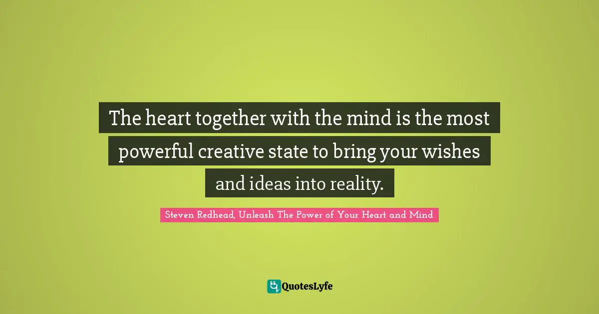 The heart together with the mind is the most powerful creative state to bring your wishes and ideas into reality.