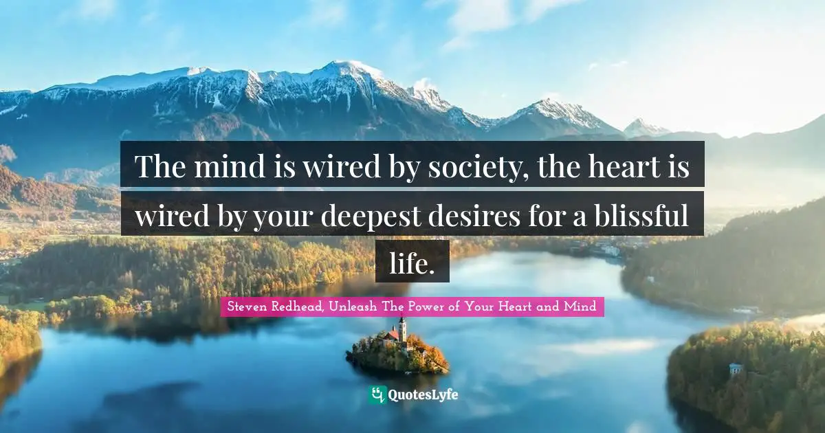 The mind is wired by society, the heart is wired by your deepest desires for a blissful life.